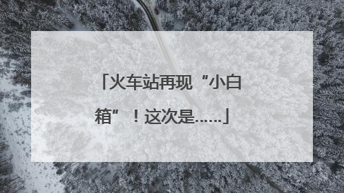 火车站再现“小白箱”！这次是……